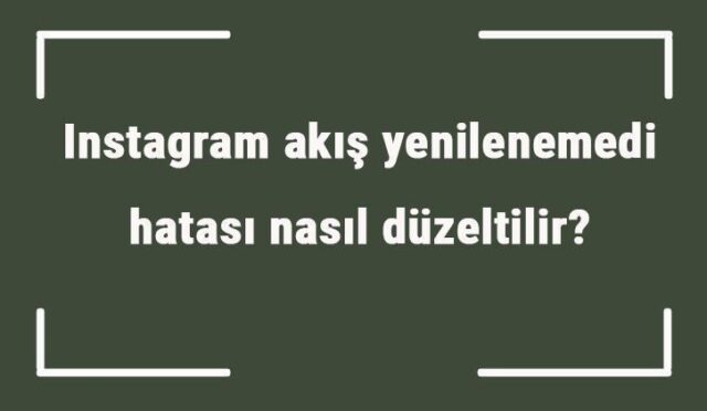 Instagram Akış Yenilenemedi Hatası Nedir ve Nasıl Çözülür?